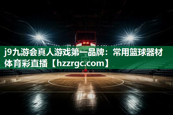 j9九游会真人游戏第一品牌：常用篮球器材体育彩直播
