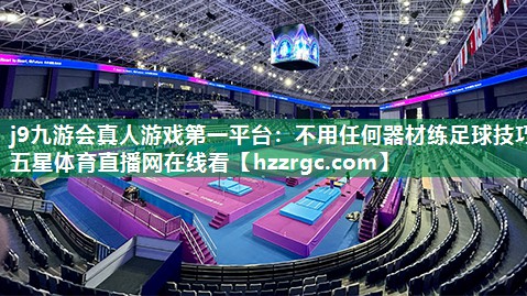j9九游会真人游戏第一平台：不用任何器材练足球技巧五星体育直播网在线看