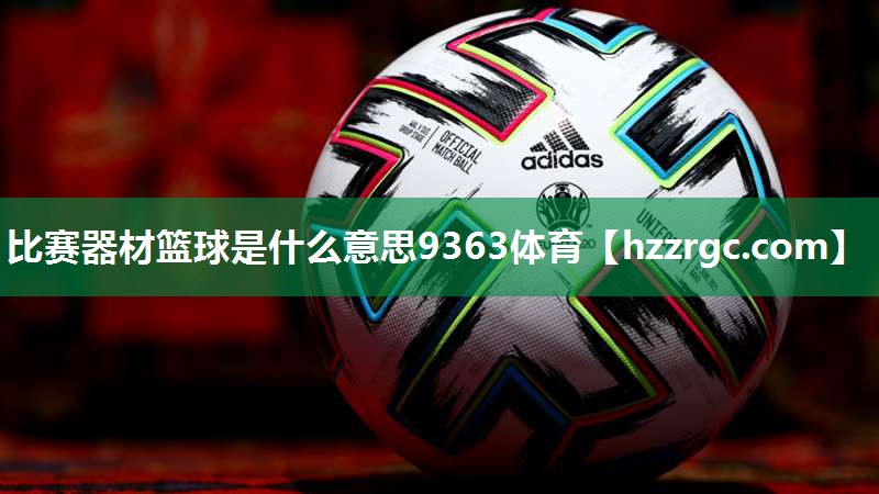 比赛器材篮球是什么意思9363体育