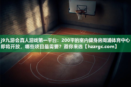 j9九游会真人游戏第一平台：200平的室内健身房周浦体育中心即将开放，哪些项目最需要？邀你来选