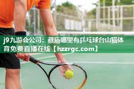 j9九游会公司：蔡庙哪里有乒乓球台山猫体育免费直播在线