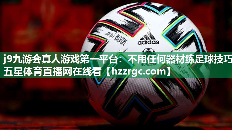 j9九游会真人游戏第一平台：不用任何器材练足球技巧五星体育直播网在线看