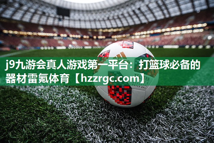 j9九游会真人游戏第一平台：打篮球必备的器材雷氪体育