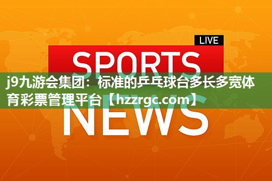j9九游会集团：标准的乒乓球台多长多宽体育彩票管理平台