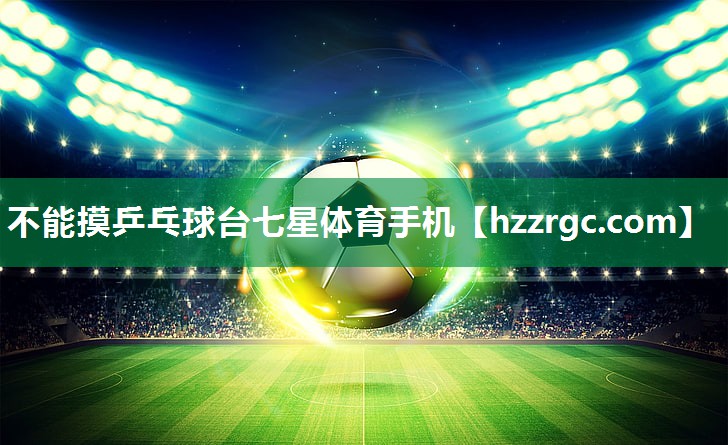 不能摸乒乓球台七星体育手机
