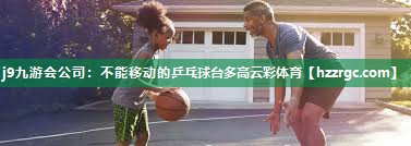 j9九游会公司：不能移动的乒乓球台多高云彩体育