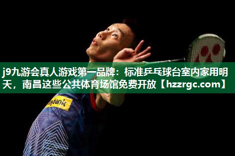 j9九游会真人游戏第一品牌：标准乒乓球台室内家用明天，南昌这些公共体育场馆免费开放