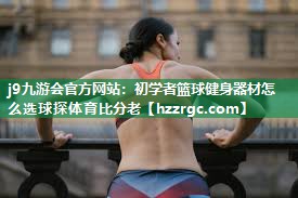 j9九游会官方网站：初学者篮球健身器材怎么选球探体育比分老