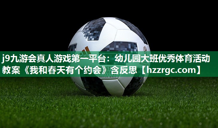 j9九游会真人游戏第一平台：幼儿园大班优秀体育活动教案《我和春天有个约会》含反思
