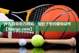 j9九游会官方网站：瘦肚子室内健身动作