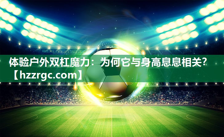 体验户外双杠魔力：为何它与身高息息相关？