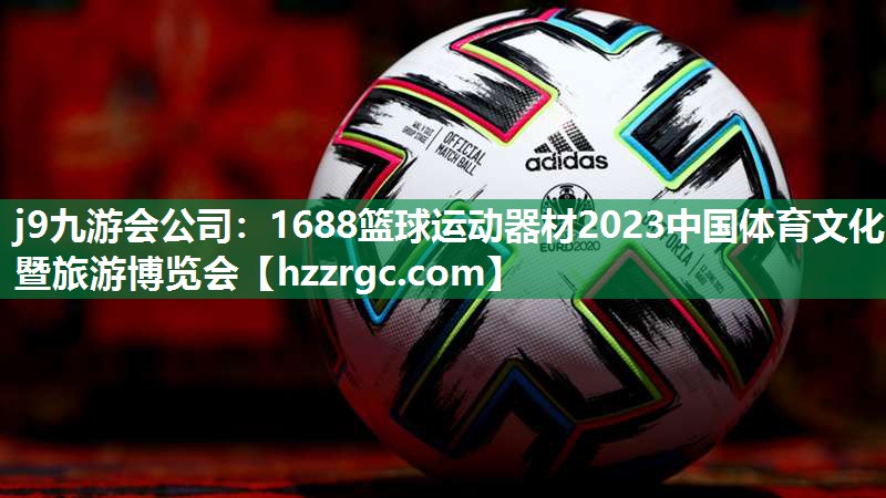 j9九游会公司：1688篮球运动器材2023中国体育文化暨旅游博览会