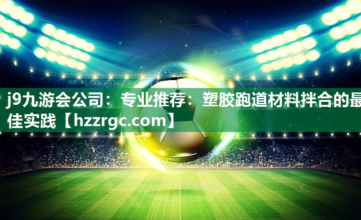 j9九游会公司：专业推荐：塑胶跑道材料拌合的最佳实践