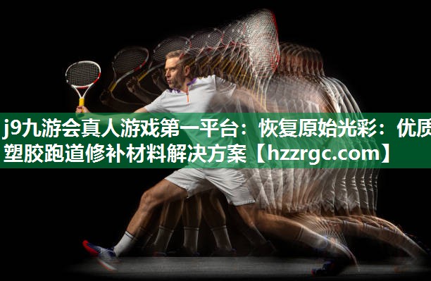 j9九游会真人游戏第一平台：恢复原始光彩：优质塑胶跑道修补材料解决方案