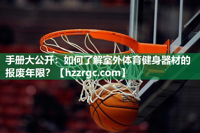 手册大公开:如何了解室外体育健身器材的报废年限? 手册大公开:如何了解室外体育健身器材的报废年限?