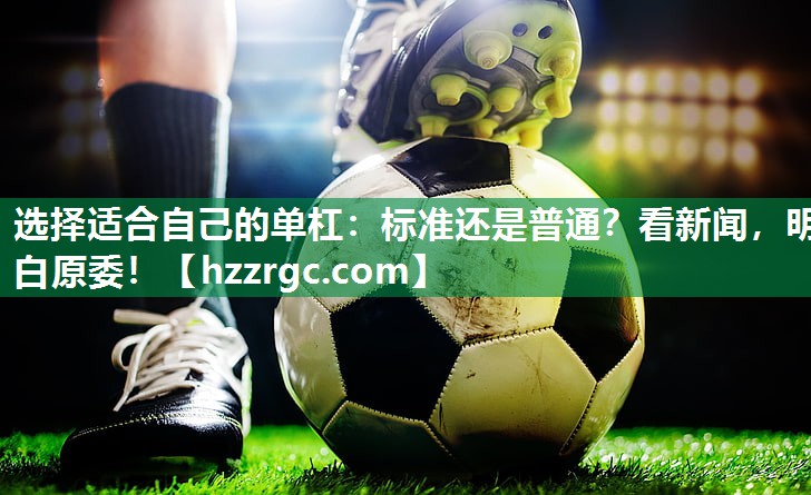 选择适合自己的单杠:标准还是普通?看新闻,明白原委! 选择适合自己的单杠:标准还是普通?看新闻,明白原委!