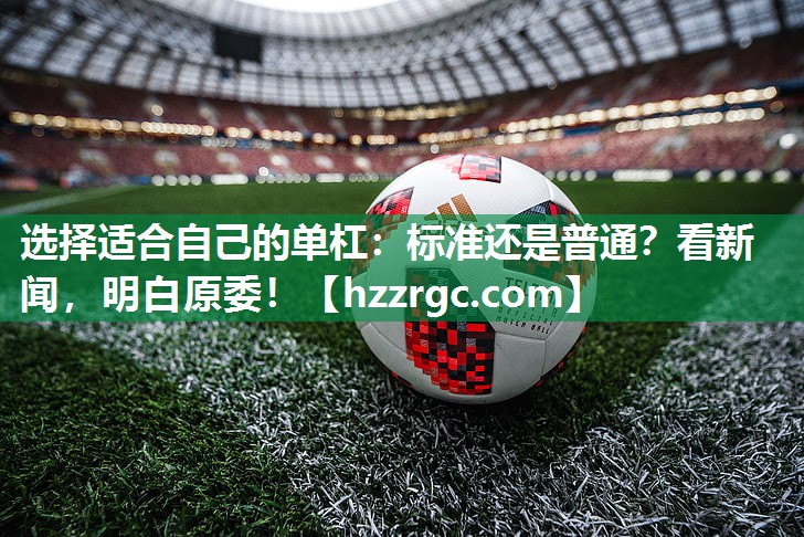 选择适合自己的单杠:标准还是普通?看新闻,明白原委! 选择适合自己的单杠:标准还是普通?看新闻,明白原委!