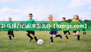 乒乓球台凸起来怎么办 乒乓球台凸起来怎么办