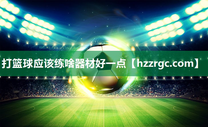 打篮球应该练啥器材好一点 打篮球应该练啥器材好一点