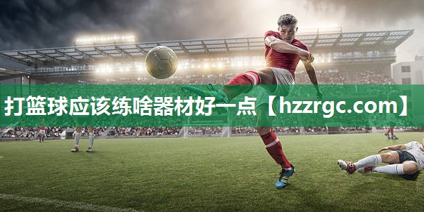 打篮球应该练啥器材好一点 打篮球应该练啥器材好一点