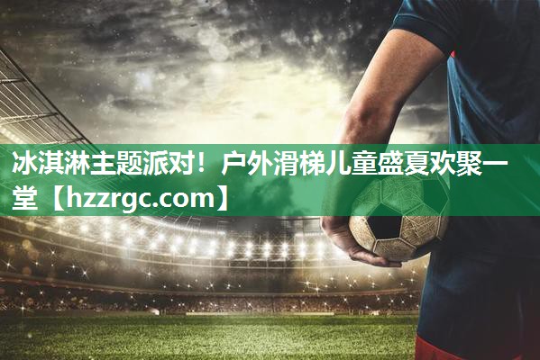 冰淇淋主题派对!户外滑梯儿童盛夏欢聚一堂 冰淇淋主题派对!户外滑梯儿童盛夏欢聚一堂